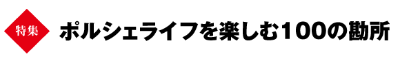 ★巻頭特集　ポルシェライフを楽しむ100の勘所