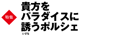 ★巻頭特集　貴方をパラダイスに誘うポルシェ