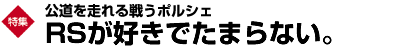 巻頭特集　公道を走れるポルシェ　RSが好きでたまらない。