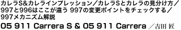 カレラS&カレラインプレッション／カレラSとカレラの見分け方／997と996はここが違う 997の変更ポイントをチェックする／997メカニズム解説　05 911 Carrera S & 05 911 Carrera 吉田 匠