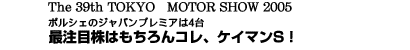 The 39th TOKYO　MOTOR SHOW 2005　ポルシェのジャパンプレミアは4台　最注目株はもちろんコレ、ケイマンS！