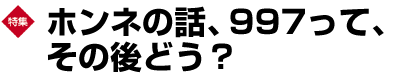 特集　ホンネの話、997って、その後どう？