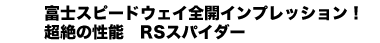 富士スピードウェイ全開インプレッション！超絶の性能　RSスパイダー