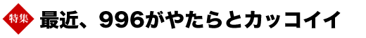 特集　最近、996がやたらとカッコイイ