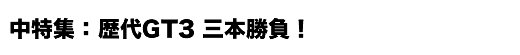 中特集　歴代GT3三本勝負！