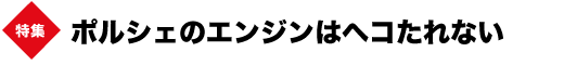 特集　ポルシェのエンジンはヘコたれない