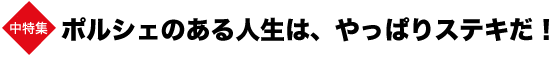 中特集　ポルシェのある人生は、やっぱりステキだ！