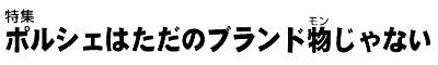 特集ポルシェはただのブランド物（モン）じゃない