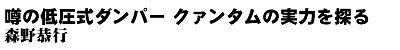 噂の低圧式ダンパー クァンタムの実力を探る森野恭行