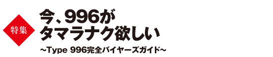 特集　今、996がタマラナク欲しい　～Type 996完全バイヤーズガイド～