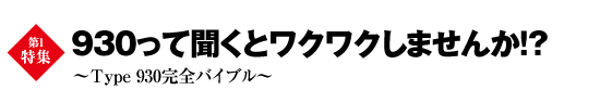 第1特集　930って聞くとワクワクしませんか!? ～Type 930完全バイブル～