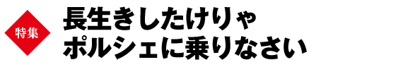 巻頭特集　長生きしたけりゃポルシェに乗りなさい