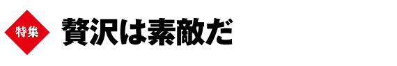 巻頭特集　贅沢は素敵だ