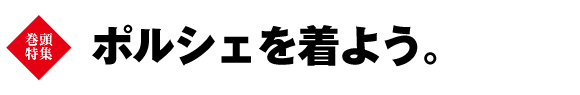 巻頭特集　ポルシェを着よう。