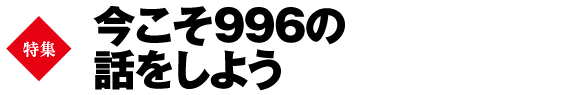 巻頭特集　今こそ996の話をしよう