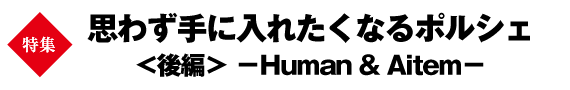 特集　思わず手に入れたくなるポルシェ＜後編＞ －Human & Aitem－