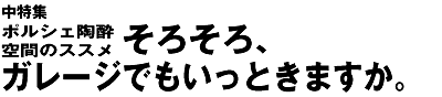 中特集　～ポルシェ陶酔空間のススメ～　そろそろ、ガレージでもいっときますか。