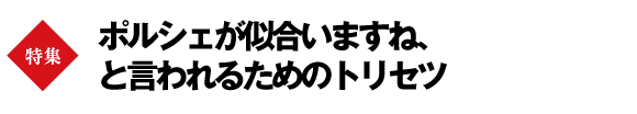 【巻頭特集】ポルシェが似合いますね、と言われるためのトリセツ
