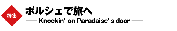 ポルシェで旅へ――Knockin’ on Paradaise’s door――