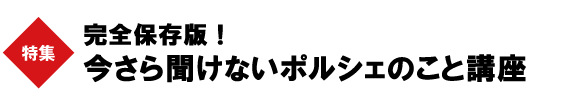 完全保存版！　今さら聞けないポルシェのこと講座