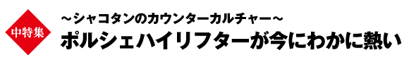 中特集:～シャコタンのカウンターカルチャー～ポルシェハイリフターが今にわかに熱い
