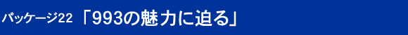 パッケージ22 「993の魅力に迫る」